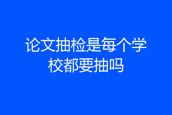 论文抽检是每个学校都要抽吗