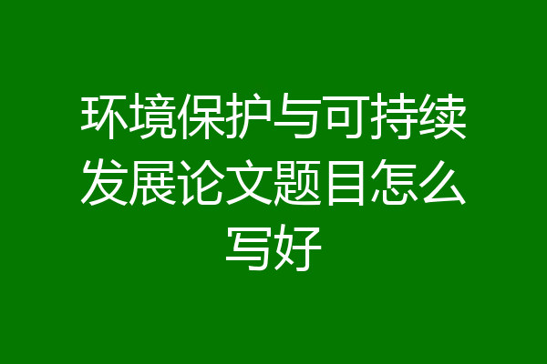 环境保护与可持续发展论文题目怎么写好