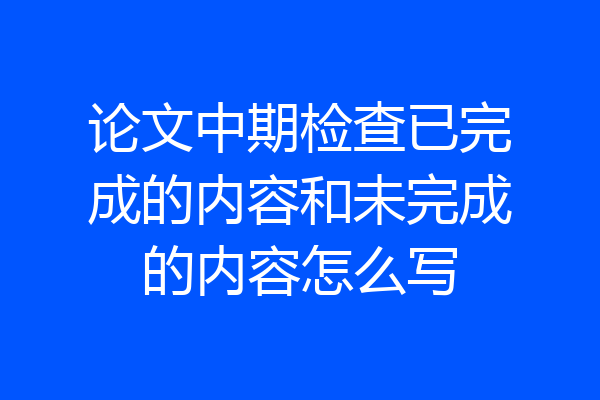 论文中期检查已完成的内容和未完成的内容怎么写