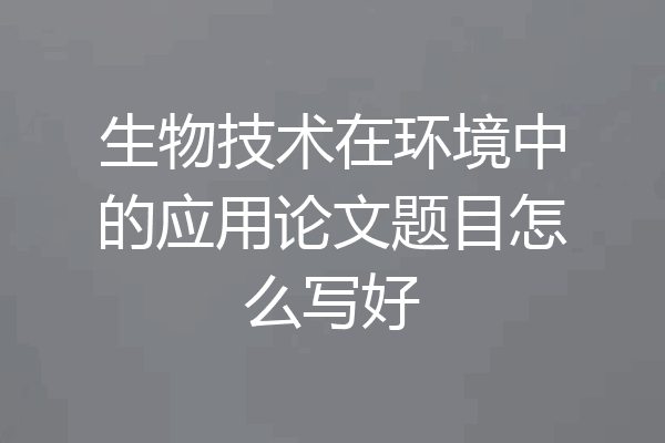 生物技术在环境中的应用论文题目怎么写好