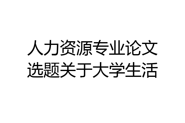 人力资源专业论文选题关于大学生活