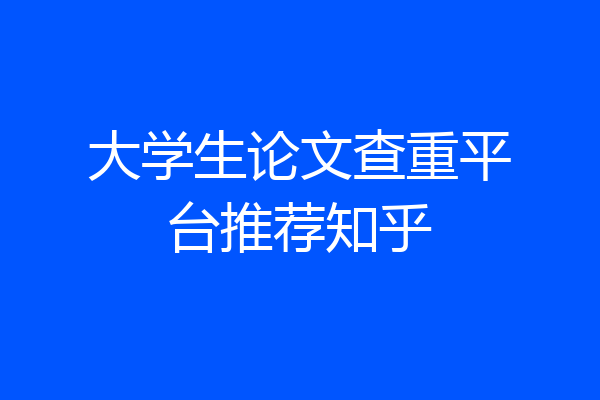 大学生论文查重平台推荐知乎