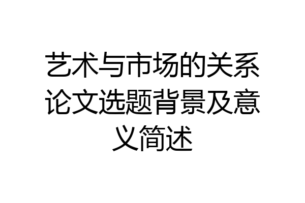 艺术与市场的关系论文选题背景及意义简述