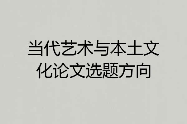 当代艺术与本土文化论文选题方向