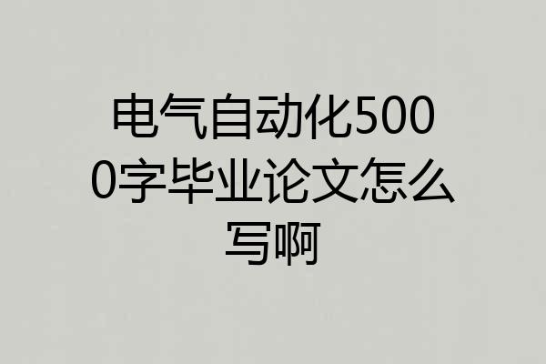 电气自动化5000字毕业论文怎么写啊