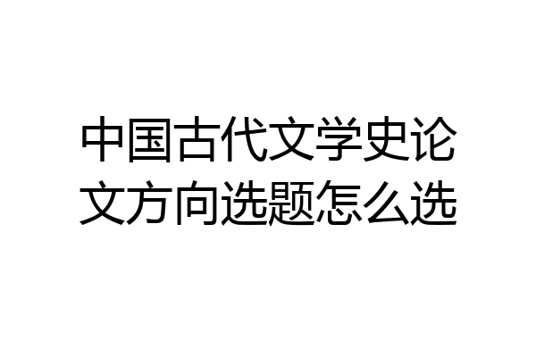中国古代文学史论文方向选题怎么选