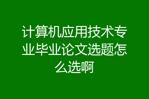 计算机应用技术专业毕业论文选题怎么选啊
