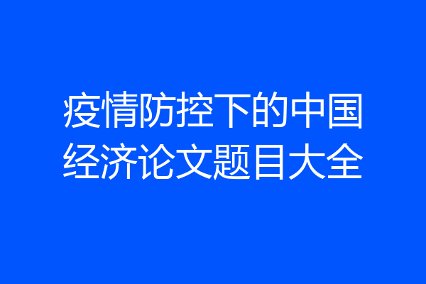 疫情防控下的中国经济论文题目大全