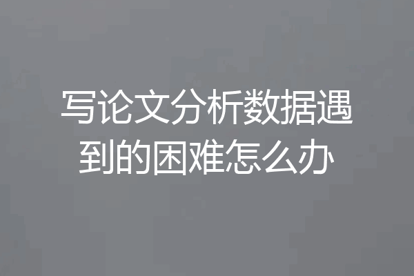 写论文分析数据遇到的困难怎么办