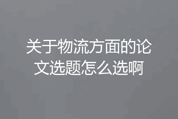 关于物流方面的论文选题怎么选啊