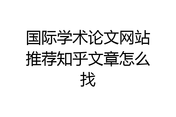 国际学术论文网站推荐知乎文章怎么找