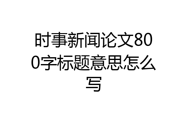 时事新闻论文800字标题意思怎么写