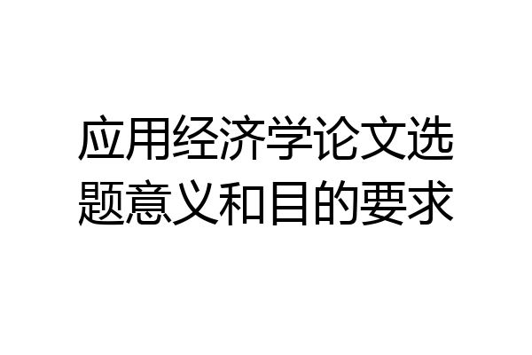 应用经济学论文选题意义和目的要求