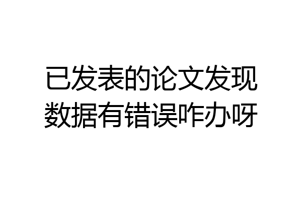 已发表的论文发现数据有错误咋办呀