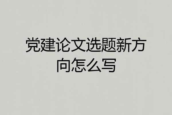 党建论文选题新方向怎么写