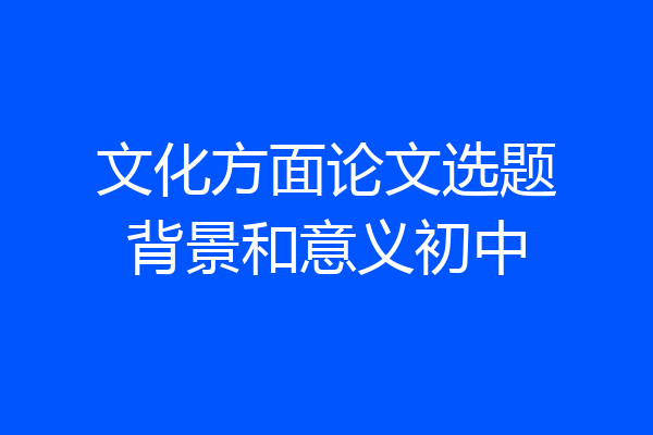 文化方面论文选题背景和意义初中