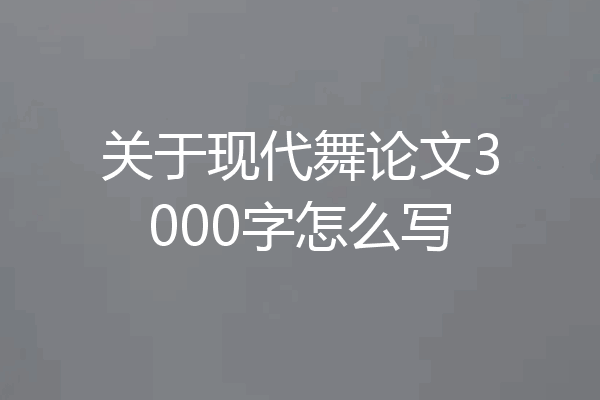 关于现代舞论文3000字怎么写