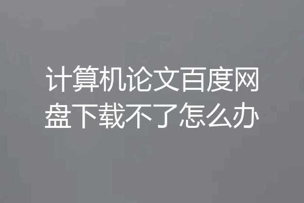 计算机论文百度网盘下载不了怎么办