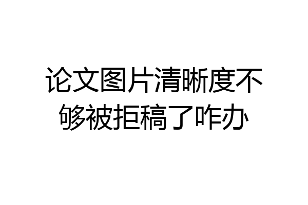 论文图片清晰度不够被拒稿了咋办