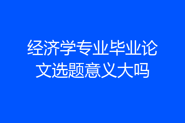 经济学专业毕业论文选题意义大吗