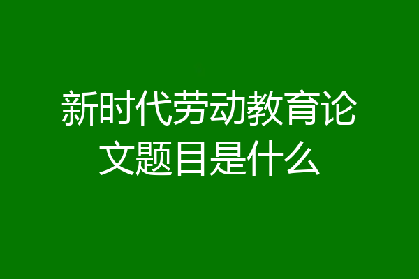 新时代劳动教育论文题目是什么