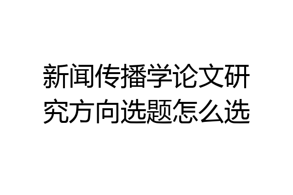 新闻传播学论文研究方向选题怎么选