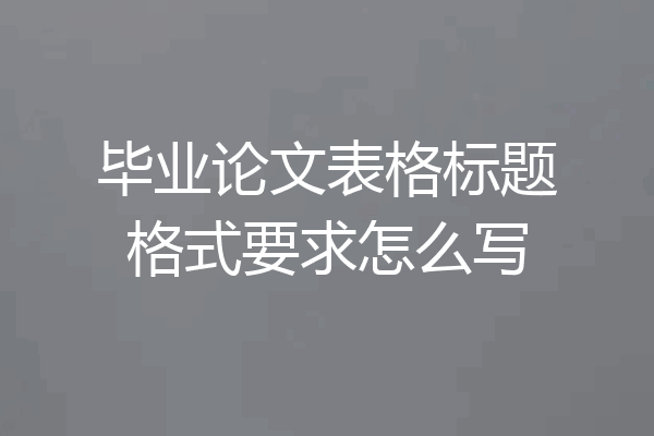 毕业论文表格标题格式要求怎么写