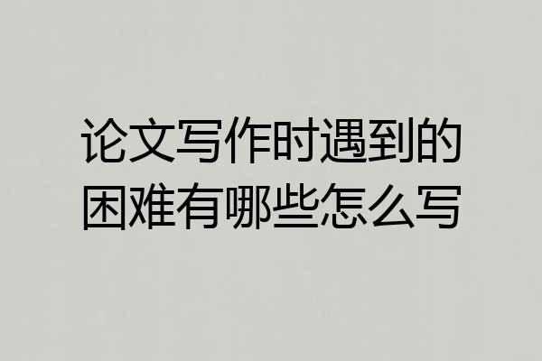 论文写作时遇到的困难有哪些怎么写