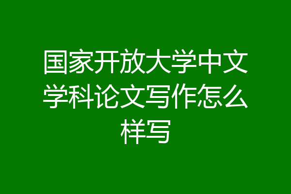 国家开放大学中文学科论文写作怎么样写