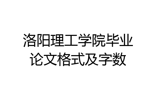 洛阳理工学院毕业论文格式及字数