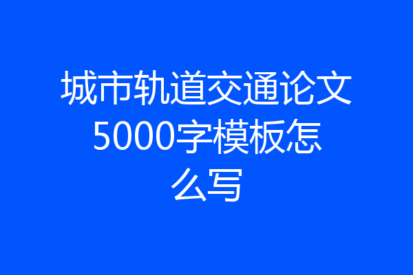 城市轨道交通论文5000字模板怎么写