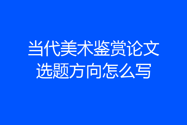 当代美术鉴赏论文选题方向怎么写