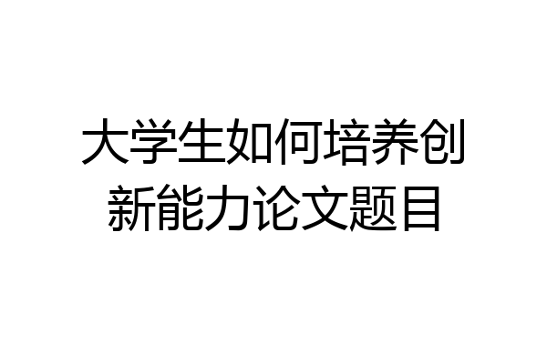大学生如何培养创新能力论文题目