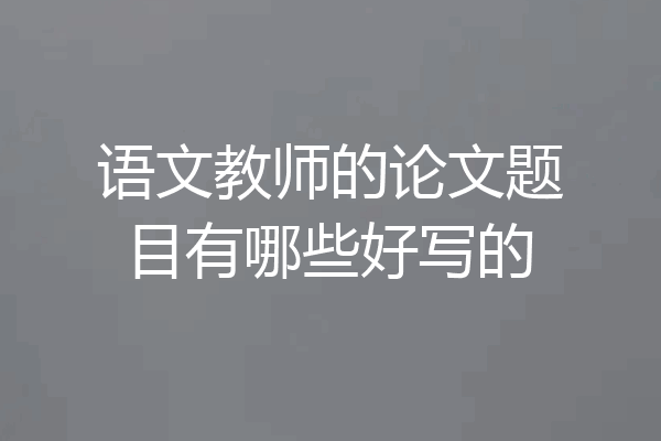 语文教师的论文题目有哪些好写的