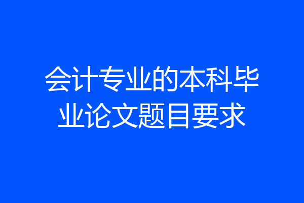 会计专业的本科毕业论文题目要求