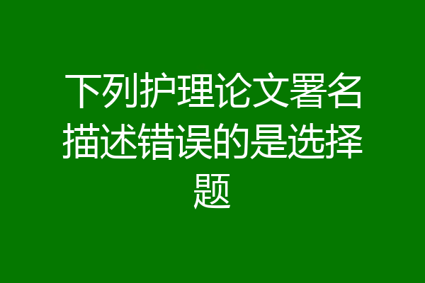 下列护理论文署名描述错误的是选择题