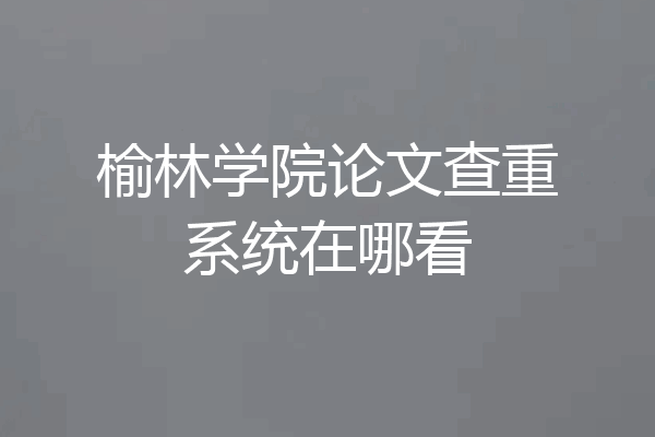 榆林学院论文查重系统在哪看