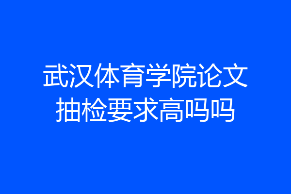 武汉体育学院论文抽检要求高吗吗
