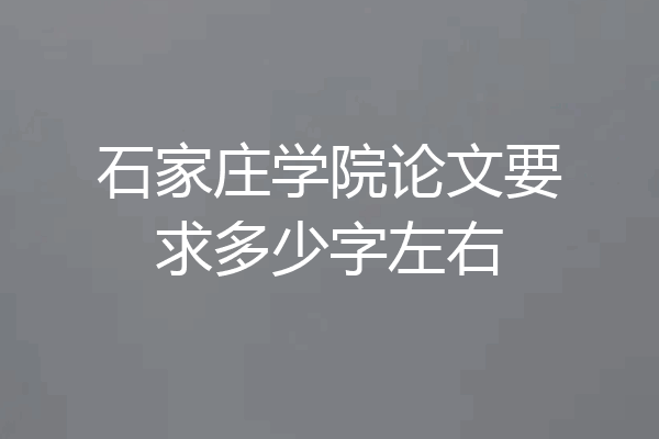 石家庄学院论文要求多少字左右