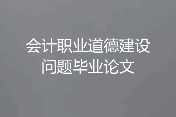 会计职业道德建设问题毕业论文