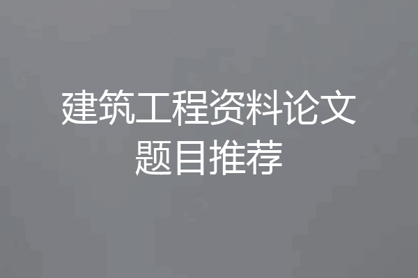 建筑工程资料论文题目推荐