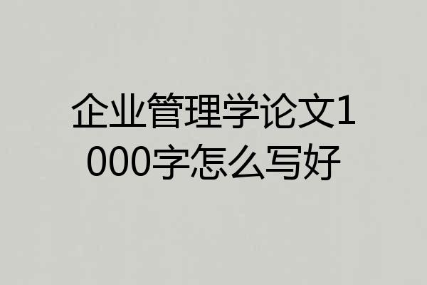 企业管理学论文1000字怎么写好