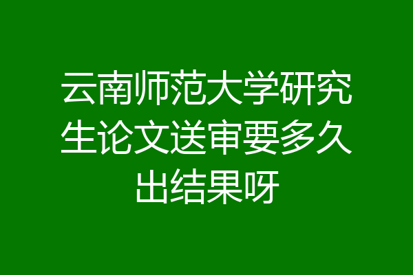 云南师范大学研究生论文送审要多久出结果呀