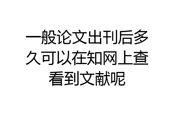 一般论文出刊后多久可以在知网上查看到文献呢