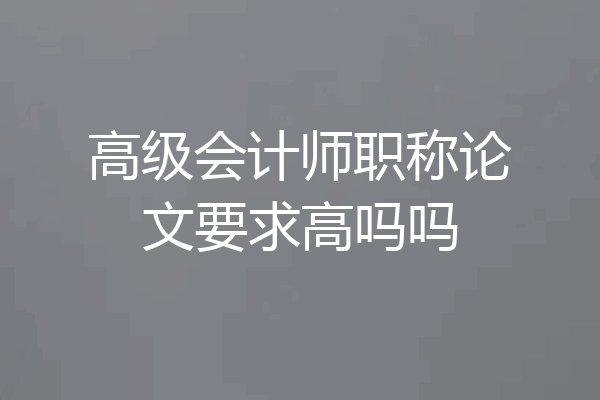 高级会计师职称论文要求高吗吗