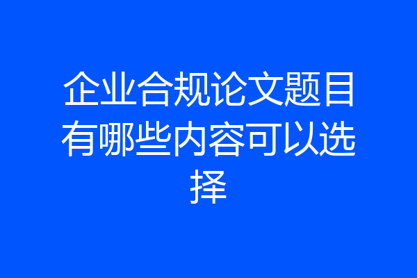 企业合规论文题目有哪些内容可以选择