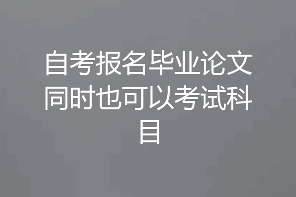 自考报名毕业论文同时也可以考试科目