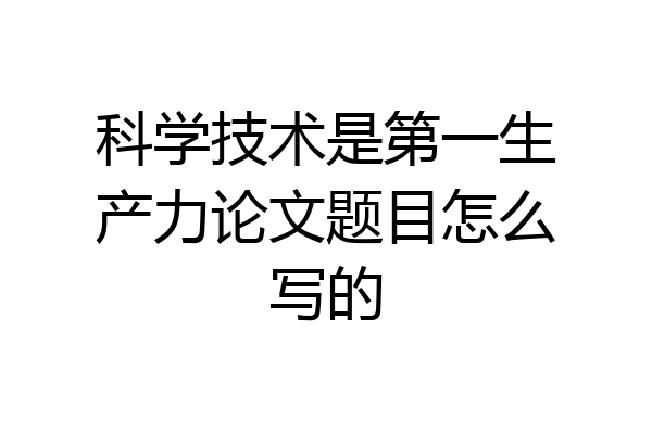 科学技术是第一生产力论文题目怎么写的