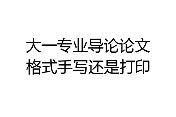 大一专业导论论文格式手写还是打印