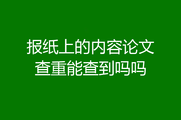 报纸上的内容论文查重能查到吗吗